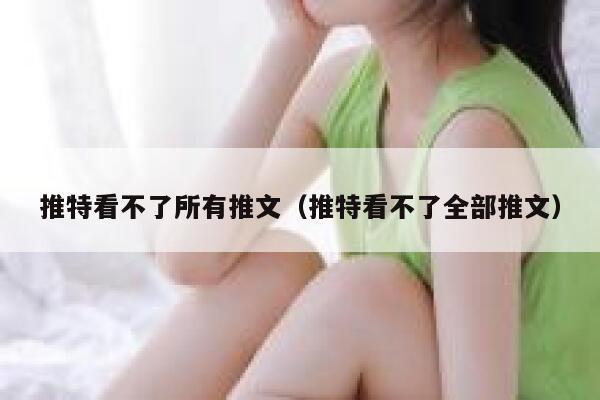 推特看不了所有推文（推特看不了全部推文） 第1张