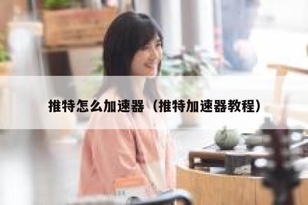 推特怎么加速器（推特加速器教程） 第1张