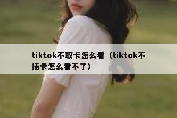 tiktok不取卡怎么看(tiktok不插卡怎么看不了) 第1张 tiktok不取卡怎么看(tiktok不插卡怎么看不了) 第1张