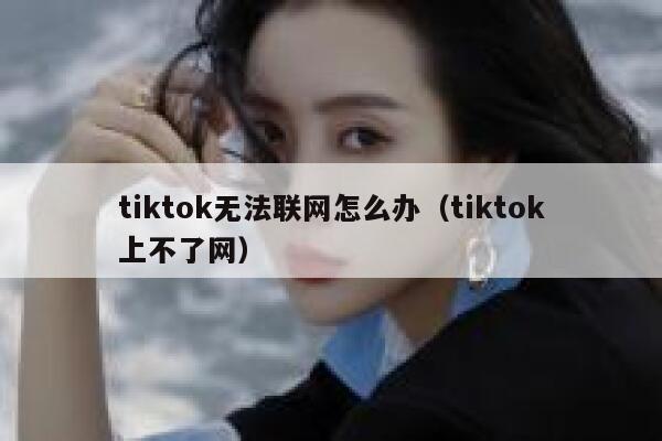 tiktok无法联网怎么办(tiktok上不了网) 第1张 tiktok无法联网怎么办(tiktok上不了网) 第1张
