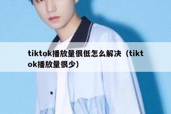 tiktok播放量很低怎么解决（tiktok播放量很少） 第1张