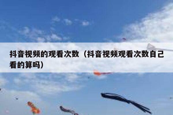 抖音视频的观看次数（抖音视频观看次数自己看的算吗） 第1张
