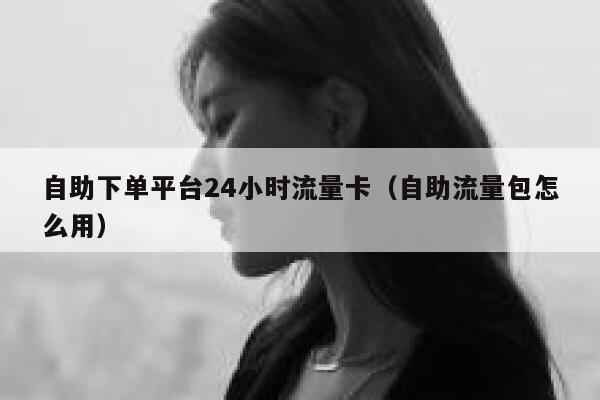 自助下单平台24小时流量卡（自助流量包怎么用） 第1张