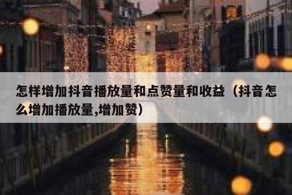 怎样增加抖音播放量和点赞量和收益（抖音怎么增加播放量,增加赞） 第1张