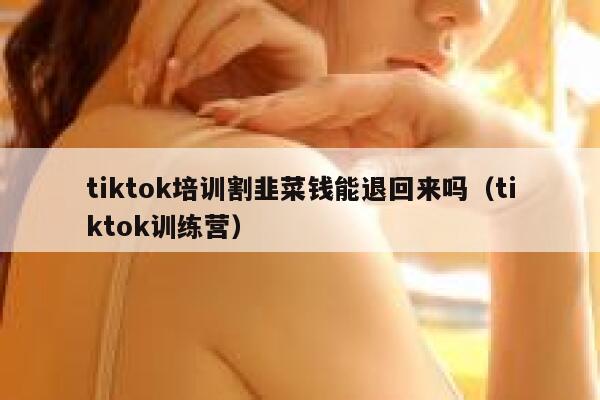 tiktok培训割韭菜钱能退回来吗(tiktok训练营) 第1张 tiktok培训割韭菜钱能退回来吗(tiktok训练营) 第1张