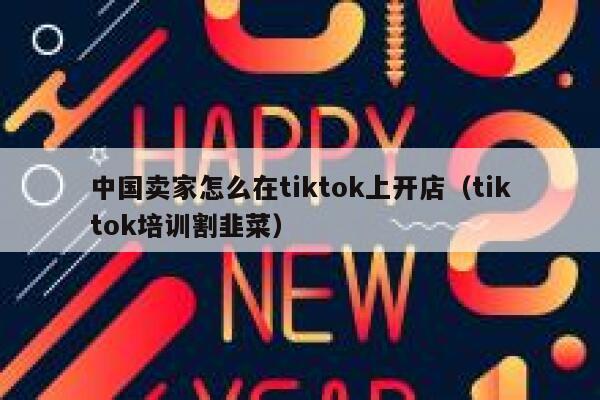 中国卖家怎么在tiktok上开店（tiktok培训割韭菜） 第1张