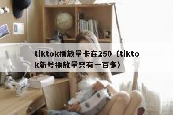 tiktok播放量卡在250（tiktok新号播放量只有一百多） 第1张