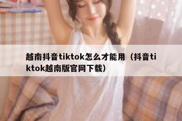 越南抖音tiktok怎么才能用（抖音tiktok越南版官网下载） 第1张