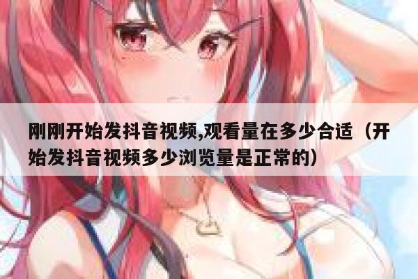 刚刚开始发抖音视频,观看量在多少合适(开始发抖音视频多少浏览量是正常的) 第1张 刚刚开始发抖音视频,观看量在多少合适(开始发抖音视频多少浏览量是正常的) 第1张
