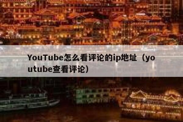 YouTube怎么看评论的ip地址（youtube查看评论） 第1张