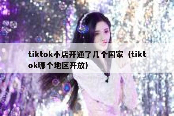 tiktok小店开通了几个国家（tiktok哪个地区开放） 第1张