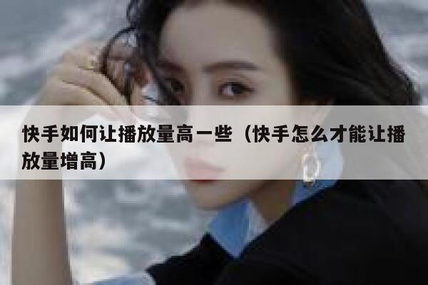 快手如何让播放量高一些（快手怎么才能让播放量增高） 第1张