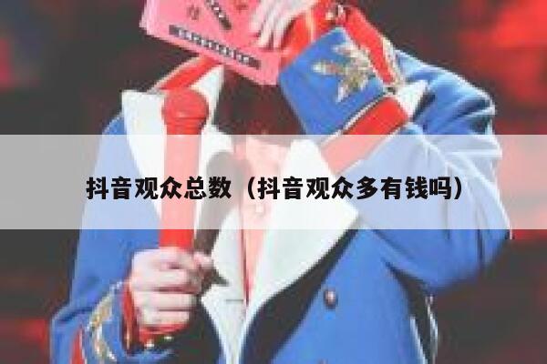 抖音观众总数(抖音观众多有钱吗) 第1张 抖音观众总数(抖音观众多有钱吗) 第1张