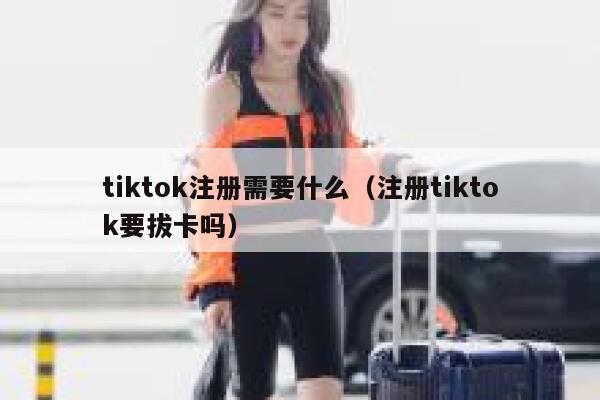 tiktok注册需要什么（注册tiktok要拔卡吗） 第1张