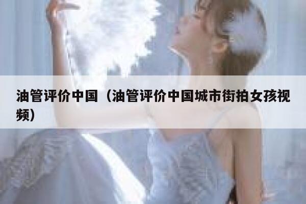 油管评价中国（油管评价中国城市街拍女孩视频） 第1张