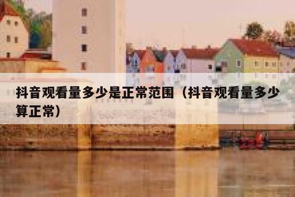 抖音观看量多少是正常范围（抖音观看量多少算正常） 第1张