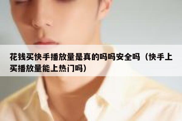 花钱买快手播放量是真的吗吗安全吗（快手上买播放量能上热门吗） 第1张