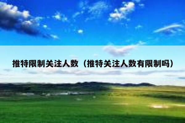 推特限制关注人数(推特关注人数有限制吗) 第1张 推特限制关注人数(推特关注人数有限制吗) 第1张