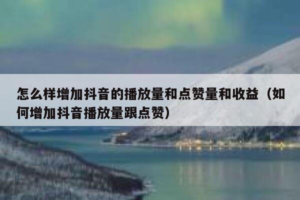 怎么样增加抖音的播放量和点赞量和收益（如何增加抖音播放量跟点赞） 第1张