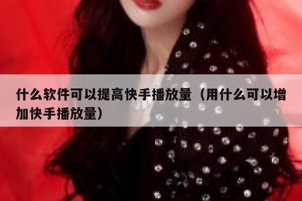 什么软件可以提高快手播放量（用什么可以增加快手播放量） 第1张