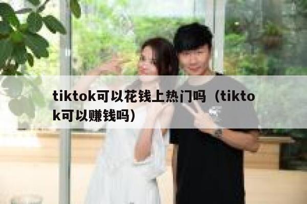 tiktok可以花钱上热门吗（tiktok可以赚钱吗） 第1张