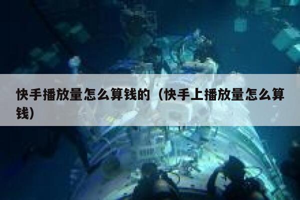 快手播放量怎么算钱的（快手上播放量怎么算钱） 第1张