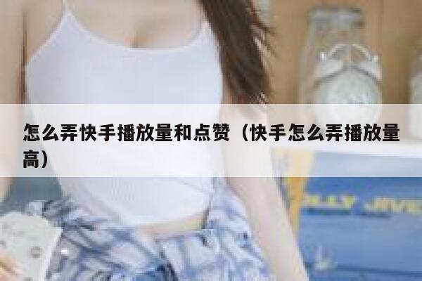 怎么弄快手播放量和点赞（快手怎么弄播放量高） 第1张