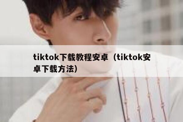 tiktok下载教程安卓(tiktok安卓下载方法) 第1张 tiktok下载教程安卓(tiktok安卓下载方法) 第1张