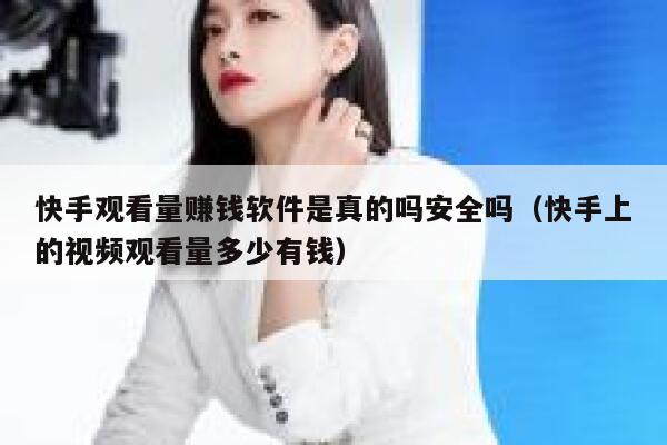 快手观看量赚钱软件是真的吗安全吗(快手上的视频观看量多少有钱) 第1张 快手观看量赚钱软件是真的吗安全吗(快手上的视频观看量多少有钱) 第1张