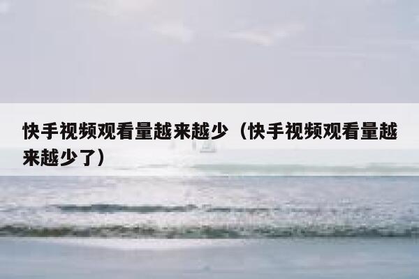 快手视频观看量越来越少（快手视频观看量越来越少了） 第1张