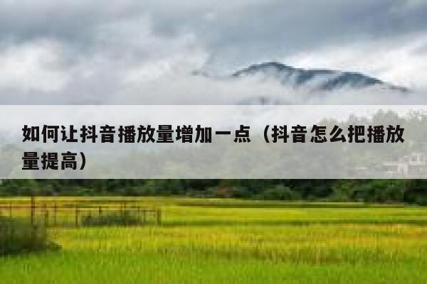 如何让抖音播放量增加一点（抖音怎么把播放量提高） 第1张