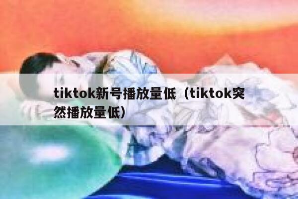 tiktok新号播放量低(tiktok突然播放量低) 第1张 tiktok新号播放量低(tiktok突然播放量低) 第1张