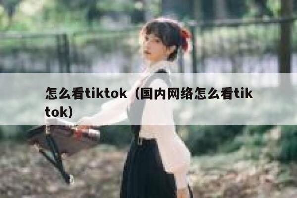 怎么看tiktok（国内网络怎么看tiktok） 第1张