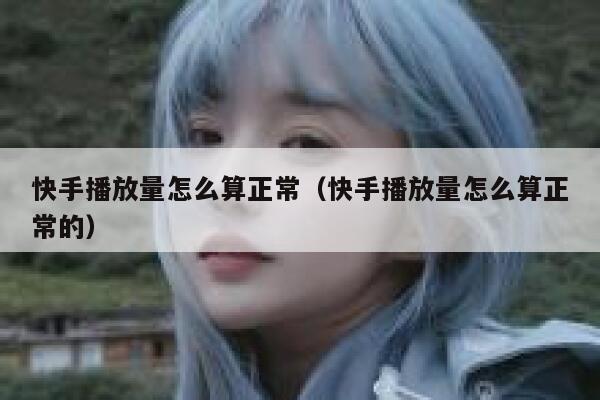 快手播放量怎么算正常（快手播放量怎么算正常的） 第1张