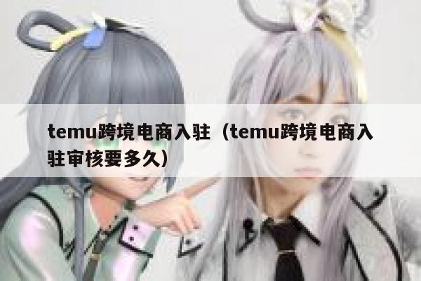 temu跨境电商入驻(temu跨境电商入驻审核要多久) 第1张 temu跨境电商入驻(temu跨境电商入驻审核要多久) 第1张