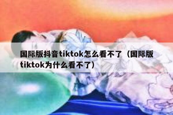 国际版抖音tiktok怎么看不了（国际版tiktok为什么看不了） 第1张