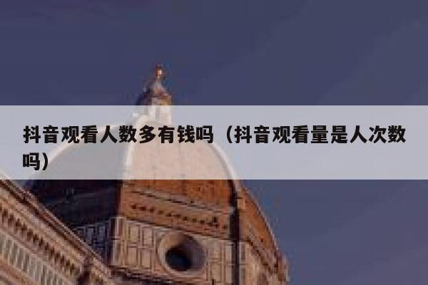 抖音观看人数多有钱吗(抖音观看量是人次数吗) 第1张 抖音观看人数多有钱吗(抖音观看量是人次数吗) 第1张