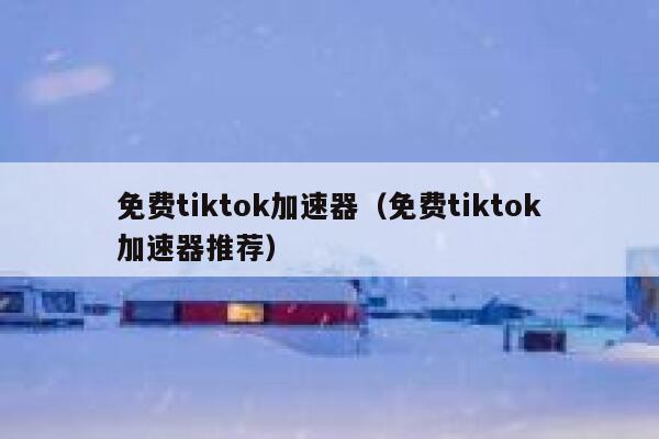 免费tiktok加速器（免费tiktok加速器推荐） 第1张