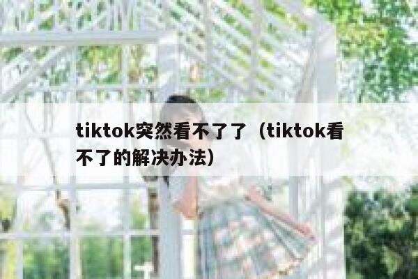 tiktok突然看不了了（tiktok看不了的解决办法） 第1张