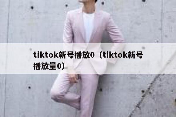 tiktok新号播放0（tiktok新号播放量0） 第1张