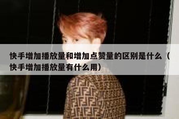 快手增加播放量和增加点赞量的区别是什么（快手增加播放量有什么用） 第1张