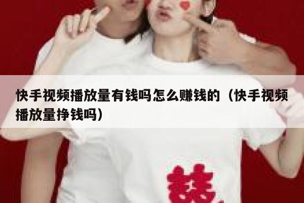 快手视频播放量有钱吗怎么赚钱的（快手视频播放量挣钱吗） 第1张
