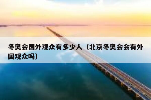 冬奥会国外观众有多少人（北京冬奥会会有外国观众吗） 第1张