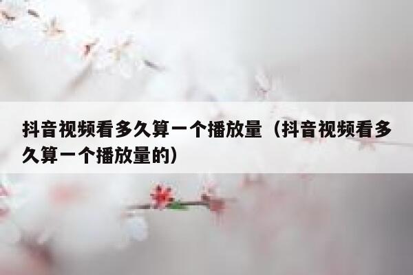 抖音视频看多久算一个播放量（抖音视频看多久算一个播放量的） 第1张