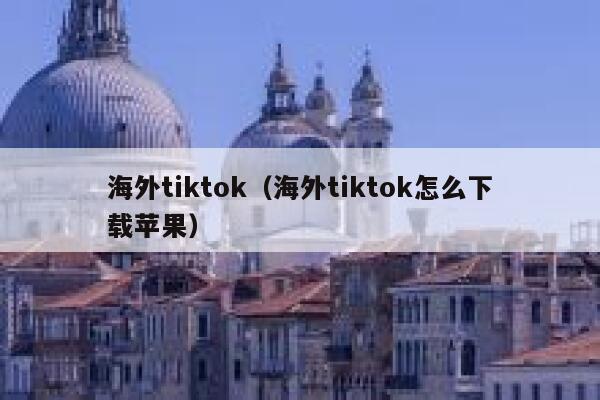 海外tiktok（海外tiktok怎么下载苹果） 第1张