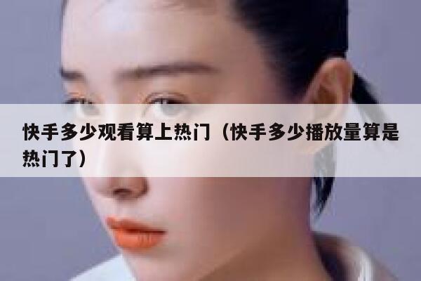 快手多少观看算上热门(快手多少播放量算是热门了) 第1张 快手多少观看算上热门(快手多少播放量算是热门了) 第1张