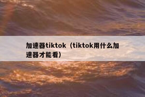 加速器tiktok（tiktok用什么加速器才能看） 第1张
