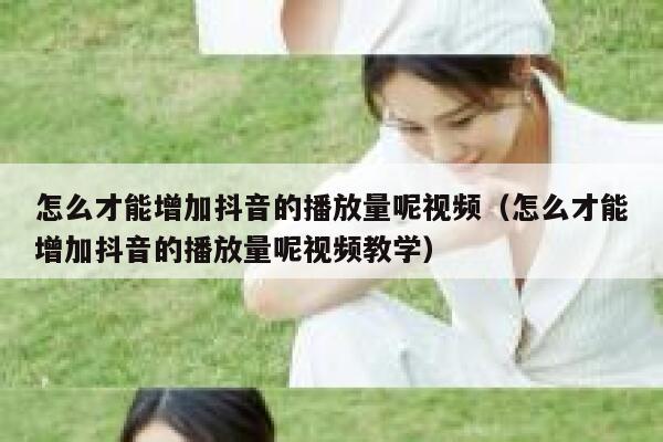 怎么才能增加抖音的播放量呢视频（怎么才能增加抖音的播放量呢视频教学） 第1张