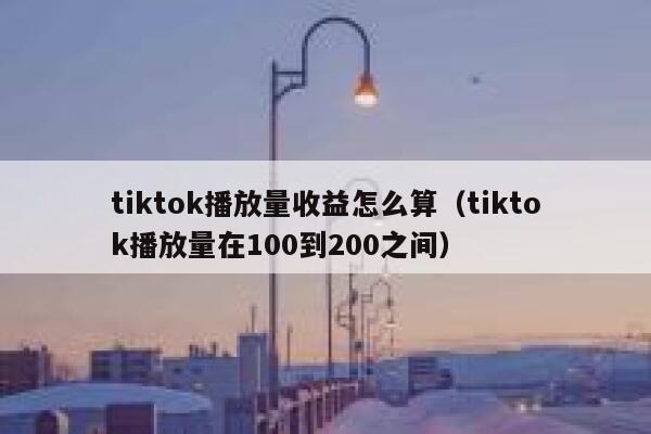 tiktok播放量收益怎么算(tiktok播放量在100到200之间) 第1张 tiktok播放量收益怎么算(tiktok播放量在100到200之间) 第1张