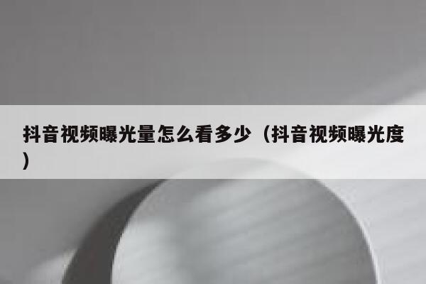 抖音视频曝光量怎么看多少（抖音视频曝光度） 第1张